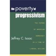 The Poverty of Progressivism The Future of American Democracy in a Time of Liberal Decline by Isaac, Jeffrey C., 9780742523241