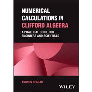 Numerical Calculations in Clifford Algebra A Practical Guide for Engineers and Scientists by Seagar, Andrew, 9781394173242