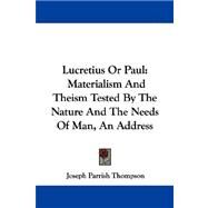 Lucretius or Paul : Materialism and Theism Tested by the Nature and the Needs of Man, an Address by Thompson, Joseph Parrish, 9781432543242