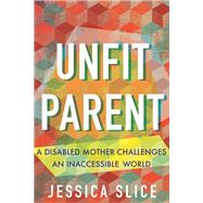 Unfit Parent A Disabled Mother Challenges an Inaccessible World by Slice, Jessica, 9780807013243