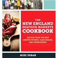 The New England Seafood Markets Cookbook Recipes from the Best Lobster Pounds, Clam Shacks, and Fishmongers by Urban, Mike, 9781581573244