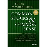 Common Stocks and Common Sense The Strategies, Analyses, Decisions, and Emotions of a Particularly Successful Value Investor by Wachenheim, Edgar, 9781119913245