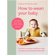 How to Wean Your Baby The Step-by-Step Plan to Help Your Baby Love Their Broccoli as Much as Their Cake by Stirling-Reed, Charlotte, 9781785043246