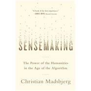 Sensemaking The Power of the Humanities in the Age of the Algorithm by Madsbjerg, Christian, 9780316393249