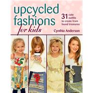 Upcycled Fashions for Kids 31 Cute Outfits to Create from Found Treasures by Anderson, Cynthia, 9780811713252