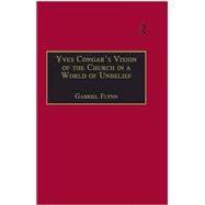 Yves Congar's Vision of the Church in a World of Unbelief by Gabriel Flynn, 9781315233253
