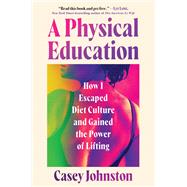 A Physical Education How I Escaped Diet Culture and Gained the Power of Lifting by Johnston, Casey, 9781538773253