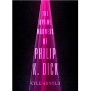 The Divine Madness of Philip K. Dick by Arnold, Kyle, 9780199743254
