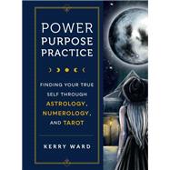 Power, Purpose, Practice Finding Your True Self Through Astrology, Numerology, and Tarot by Ward, Kerry, 9780760383254