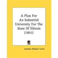 A Plan For An Industrial University For The State Of Illinois by Turner, Jonathan Baldwin, 9780548823255
