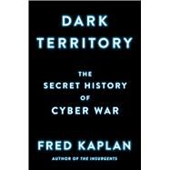 Dark Territory The Secret History of Cyber War by Kaplan, Fred, 9781476763255