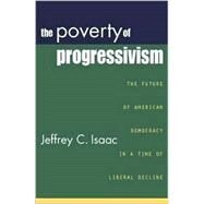 The Poverty of Progressivism The Future of American Democracy in a Time of Liberal Decline by Isaac, Jeffrey C., 9780742523258