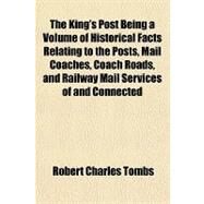 The King's Post Being a Volume of Historical Facts Relating to the Posts, Mail Coaches, Coach Roads, and Railway Mail Services of and Connected by Tombs, Robert Charles, 9781153813259