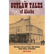 Outlaw Tales of Alaska : True Stories of the Last Frontier's Most Infamous Crooks, Culprits, and Cutthroats by Heaton, John, 9780762753260