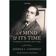 A Mind and its Time The Development of Isaiah Berlin's Political Thought by Cherniss, Joshua L., 9780199673261
