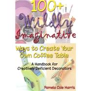 100+ Wildly Imaginative Ways to Create Your Own Coffee Table : A Handbook for Creatively Deficient Decorators by Harris, Pamela Cole, 9781411603264