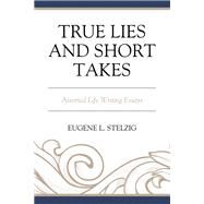 True Lies and Short Takes Assorted Life Writing Essays by Stelzig, Eugene L., 9780761873266