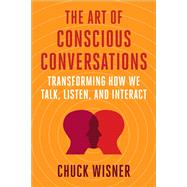 The Art of Conscious Conversations Transforming How We Talk, Listen, and Interact by Wisner, Chuck, 9781523003266