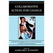Collaborative Action for Change Selected Proceedings from the 2007 Symposium on Music Teacher Education by Schmidt, Margaret, 9781607093268