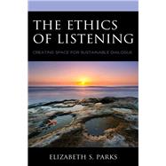 The Ethics of Listening Creating Space for Sustainable Dialogue by Parks, Elizabeth  S., 9781498573269