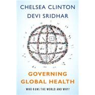 Governing Global Health Who Runs the World and Why? by Clinton, Chelsea; Sridhar, Devi, 9780190253271