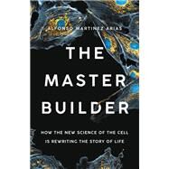 The Master Builder How the New Science of the Cell Is Rewriting the Story of Life by Martinez Arias, Dr. Alfonso, 9781541603271