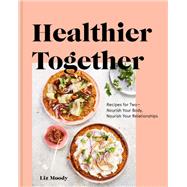 Healthier Together Recipes for Two--Nourish Your Body, Nourish Your Relationships: A Cookbook by Moody, Liz, 9780525573272