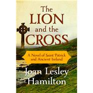 The Lion and the Cross A Novel of Saint Patrick and Ancient Ireland by Hamilton, Joan Lesley, 9781504053273