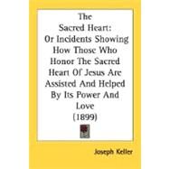 Sacred Heart : Or Incidents Showing How Those Who Honor the Sacred Heart of Jesus Are Assisted and Helped by Its Power and Love (1899) by Keller, Joseph, 9780548703274