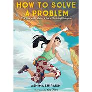 How to Solve a Problem The Rise (and Falls) of a Rock-Climbing Champion by Shiraishi, Ashima; Xiao, Yao, 9781524773274