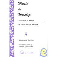 Music in Worship : The Use of Music in the Church Service by Ashton, Joseph Nickerson; Roussakis, Peter E., 9781556053276