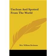 Unclean And Spotted From The World by Beckman, Mrs William, 9780548463277