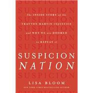 Suspicion Nation The Inside Story of the Trayvon Martin Injustice and Why We Continue to Repeat It by Bloom, Lisa, 9781619023277