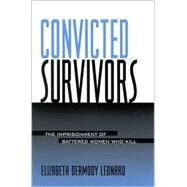 Convicted Survivors : The Imprisonment of Battered Women Who Kill by Leonard, Elizabeth D., 9780791453278