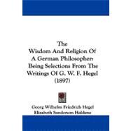 Wisdom and Religion of a German Philosopher : Being Selections from the Writings of G. W. F. Hegel (1897) by Hegel, Georg Wilhelm Friedrich; Haldane, Elizabeth Sanderson, 9781104423278