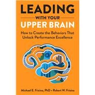 Leading with Your Upper Brain: How to Create the Behaviors That Unlock Performance Excellence by Frisina, Robert W.; Frisina, Michael E., 9781640553279