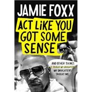 Act Like You Got Some Sense And Other Things My Daughters Taught Me by Foxx, Jamie; Chiles, Nick, 9781538703281