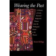 Weaving the Past A History of Latin America's Indigenous Women from the Prehispanic Period to the Present by Kellogg, Susan, 9780195183283