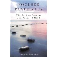 Focused Positivity The Path to Success and Peace of Mind by Tholen, John F., 9781538153284