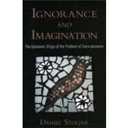 Ignorance and Imagination The Epistemic Origin of the Problem of Consciousness by Stoljar, Daniel, 9780195383287