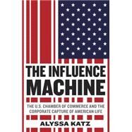 The Influence Machine The U.S. Chamber of Commerce and the Corporate Capture of American Life by Katz, Alyssa, 9780812993288