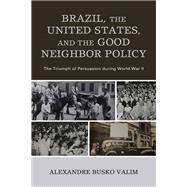 Brazil, the United States, and the Good Neighbor Policy The Triumph of Persuasion during World War II by Valim, Alexandre Busko, 9781793613288