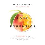 Food Forensics The Hidden Toxins Lurking in Your Food and How You Can Avoid Them for Lifelong Health by Adams, Mike, 9781940363288
