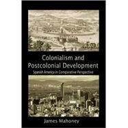 Colonialism and Postcolonial Development: Spanish America in Comparative Perspective by James Mahoney, 9780521133289