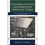 Congregational Leadership in Anxious Times : Being Calm and Courageous No Matter What by Peter L. Steinke, 9781566993289