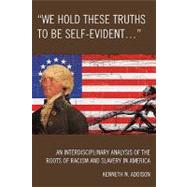 'We Hold These Truths to Be Self-Evident...' An Interdisciplinary Analysis of the Roots of Racism and Slavery in America by Addison, Kenneth N., 9780761843290