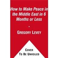 How to Make Peace in the Middle East in Six Months or Less : Without Leaving Your Apartment by Levey, Gregory, 9781439163290