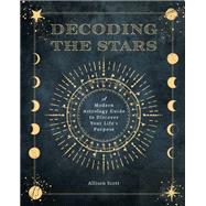 Decoding the Stars A Modern Astrology Guide to Discover Your Life's Purpose by Scott, Allison, 9781577153290