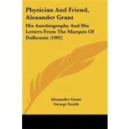 Physician and Friend, Alexander Grant : His Autobiography and His Letters from the Marquis of Dalhousie (1902) by Grant, Alexander; Smith, George, 9781104363291