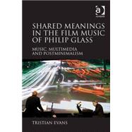 Shared Meanings in the Film Music of Philip Glass: Music, Multimedia and Postminimalism by Evans,Tristian, 9781409433293